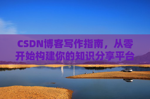 CSDN博客写作指南，从零开始构建你的知识分享平台